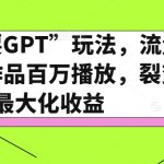 全网“戏耍GPT”玩法，流量大，单个作品百万播放，裂变式最大化收益【揭秘】